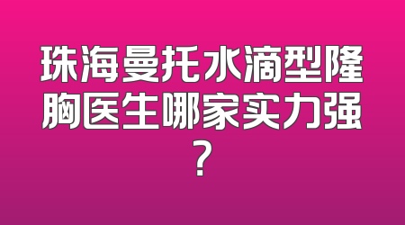珠海曼托水滴型隆胸医生哪家实力强？