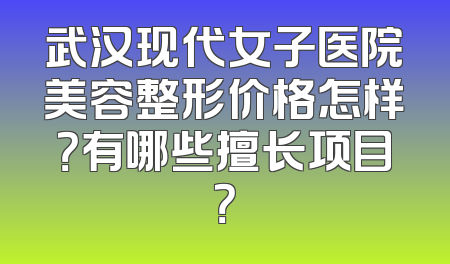武汉现代女子医院美容整形价格怎样？有哪些擅长项目？