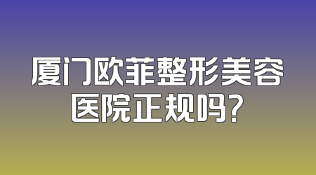 厦门欧菲整形美容医院正规吗？