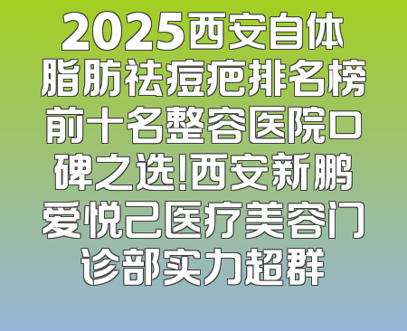 2025西安自体脂肪祛痘疤排名榜前十名整容医院口碑之选！西安新鹏爱悦己医疗美容门诊部实力超群