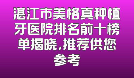 湛江市美格真种植牙医院排名前十榜单揭晓，推荐供您参考