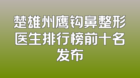 楚雄州鹰钩鼻整形医生排行榜前十名发布