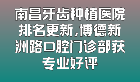 南昌牙齿种植医院排名更新，博德新洲路口腔门诊部获专业好评