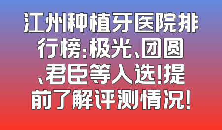 江州种植牙医院排行榜：极光、团圆、君臣等入选！提前了解评测情况！