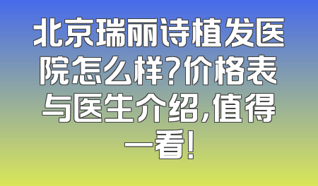 北京瑞丽诗植发医院怎么样？价格表与医生介绍，值得一看！