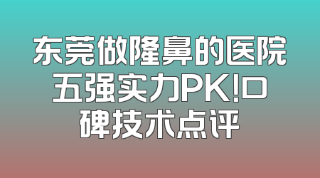 东莞做隆鼻的医院五强实力PK！口碑技术点评