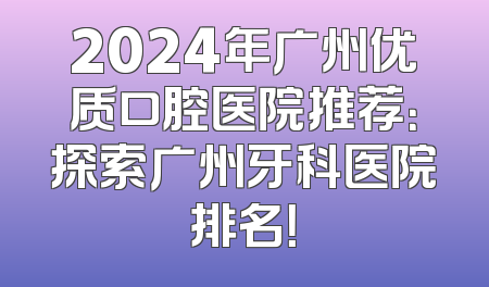 2024年广州优质口腔医院推荐：探索广州牙科医院排名！