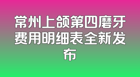 常州上颌第四磨牙费用明细表全新发布