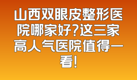 山西双眼皮整形医院哪家好？这三家高人气医院值得一看！