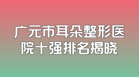 广元市耳朵整形医院十强排名揭晓