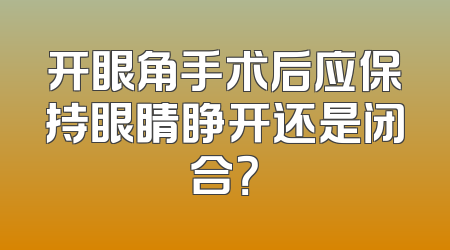 开眼角手术后应保持眼睛睁开还是闭合？