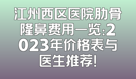 江州西区医院肋骨隆鼻费用一览：2023年价格表与医生推荐！