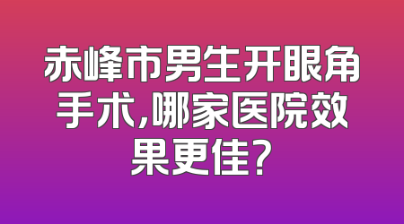 赤峰市男生开眼角手术，哪家医院效果更佳？