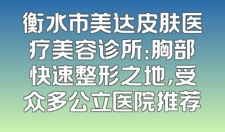 衡水市美达皮肤医疗美容诊所：胸部快速整形之地，受众多公立医院推荐