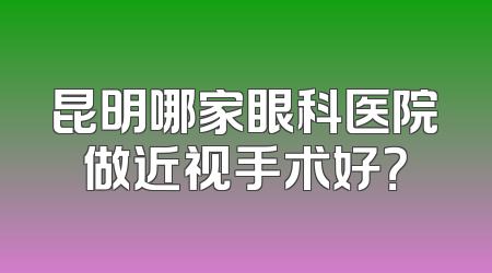 昆明哪家眼科医院做近视手术好？
