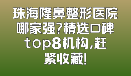 珠海隆鼻整形医院哪家强？精选口碑top8机构，赶紧收藏！