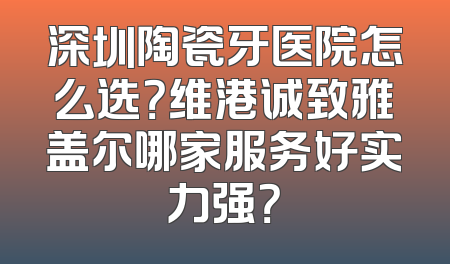深圳陶瓷牙医院怎么选？维港诚致雅盖尔哪家服务好实力强？