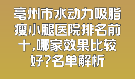 亳州市水动力吸脂瘦小腿医院排名前十，哪家效果比较好？名单解析