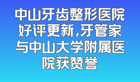 中山牙齿整形医院好评更新，牙管家与中山大学附属医院获赞誉
