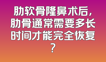 肋软骨隆鼻术后，肋骨通常需要多长时间才能完全恢复？