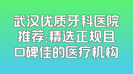 武汉优质牙科医院推荐：精选正规且口碑佳的医疗机构