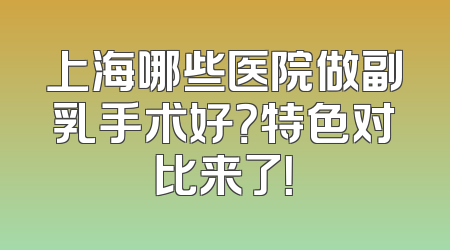 上海哪些医院做副乳手术好？特色对比来了！