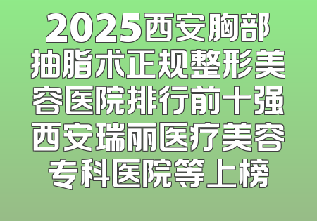 2025西安胸部抽脂术正规整形美容医院排行前十强西安瑞丽医疗美容专科医院等上榜