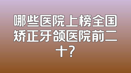 哪些医院上榜全国矫正牙颌医院前二十？