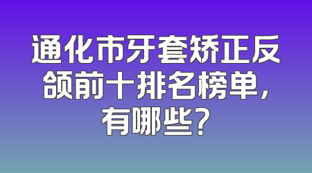 通化市牙套矫正反颌前十排名榜单，有哪些？