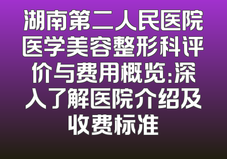 湖南第二人民医院医学美容整形科评价与费用概览：深入了解医院介绍及收费标准