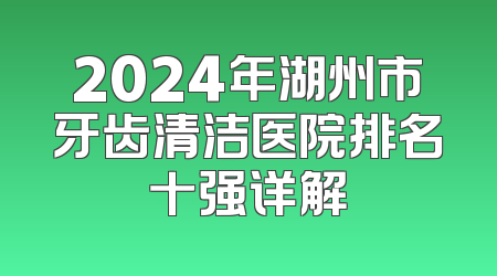 2024年湖州市牙齿清洁医院排名十强详解