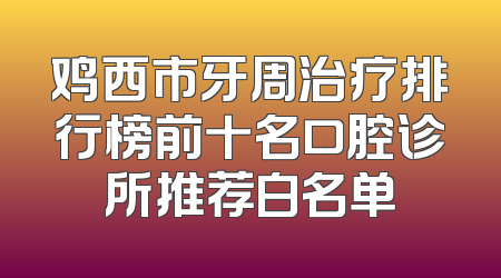 鸡西市牙周治疗排行榜前十名口腔诊所推荐白名单