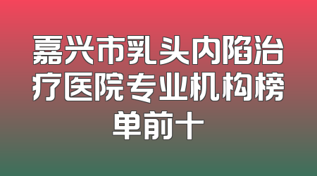 嘉兴市乳头内陷治疗医院专业机构榜单前十