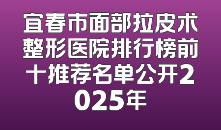 宜春市面部拉皮术整形医院排行榜前十推荐名单公开2025年