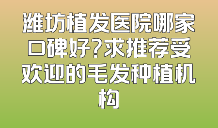 潍坊植发医院哪家口碑好？求推荐受欢迎的毛发种植机构