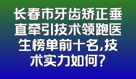 长春市牙齿矫正垂直牵引技术领跑医生榜单前十名，技术实力如何？