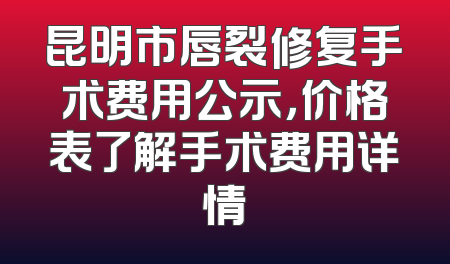 昆明市唇裂修复手术费用公示，价格表了解手术费用详情