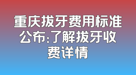 重庆拔牙费用标准公布：了解拔牙收费详情