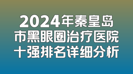 2024年秦皇岛市黑眼圈治疗医院十强排名详细分析