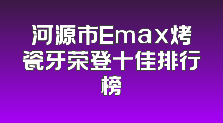 河源市Emax烤瓷牙荣登十佳排行榜