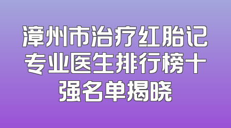 漳州市治疗红胎记专业医生排行榜十强名单揭晓