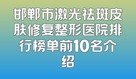 邯郸市激光祛斑皮肤修复整形医院排行榜单前10名介绍