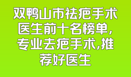 双鸭山市祛疤手术医生前十名榜单，专业去疤手术，推荐好医生