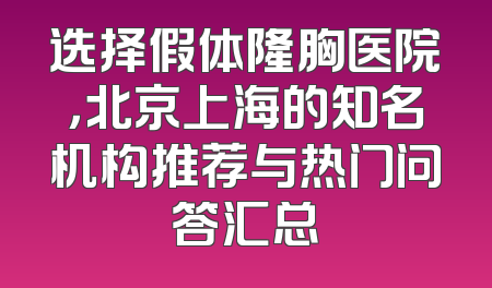 选择假体隆胸医院，北京上海的知名机构推荐与热门问答汇总