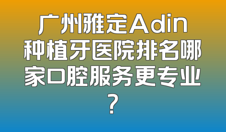 广州雅定Adin种植牙医院排名哪家口腔服务更专业？
