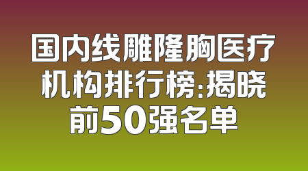 国内线雕隆胸医疗机构排行榜：揭晓前50强名单