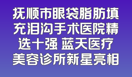 抚顺市眼袋脂肪填充泪沟手术医院精选十强 蓝天医疗美容诊所新星亮相