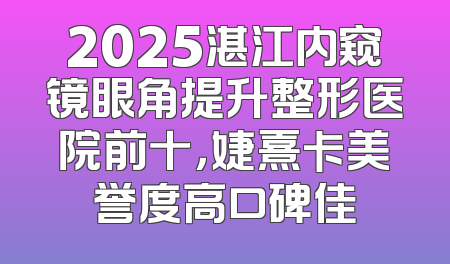 2025湛江内窥镜眼角提升整形医院前十，婕熹卡美誉度高口碑佳