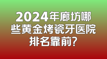 2024年廊坊哪些黄金烤瓷牙医院排名靠前？