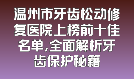 温州市牙齿松动修复医院上榜前十佳名单，全面解析牙齿保护秘籍